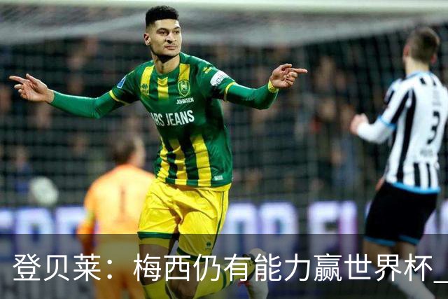 登贝莱：梅西仍有能力赢世界杯 对姆巴佩的批评太苛刻